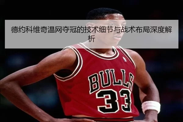 德约科维奇温网夺冠的技术细节与战术布局深度解析