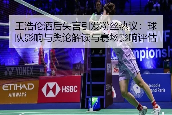 王浩伦酒后失言引发粉丝热议：球队影响与舆论解读与赛场影响评估